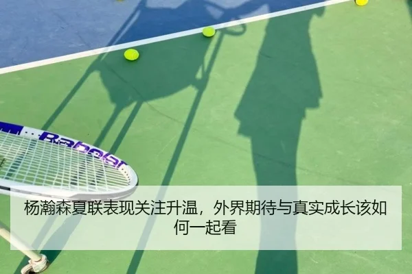 杨瀚森夏联表现关注升温，外界期待与真实成长该如何一起看 | kaiyun